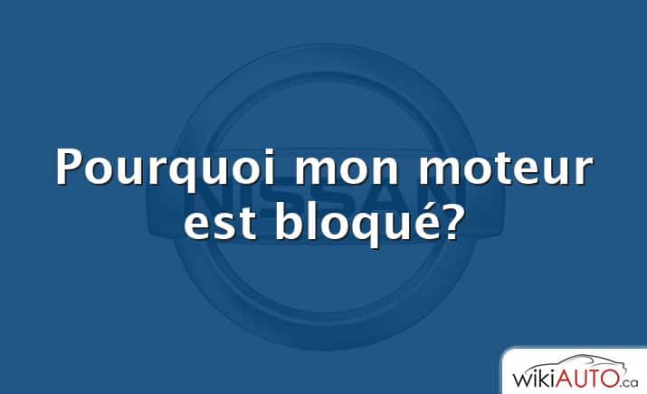 Pourquoi mon moteur est bloqué?