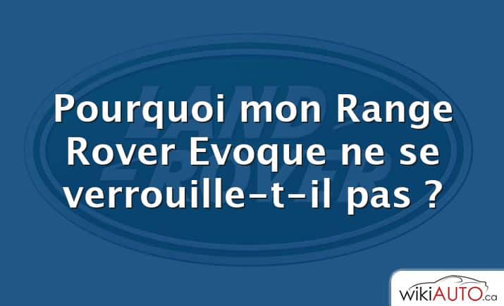 Pourquoi mon Range Rover Evoque ne se verrouille-t-il pas ?