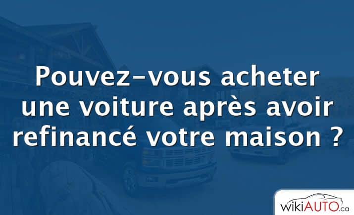 Pouvez-vous acheter une voiture après avoir refinancé votre maison ?