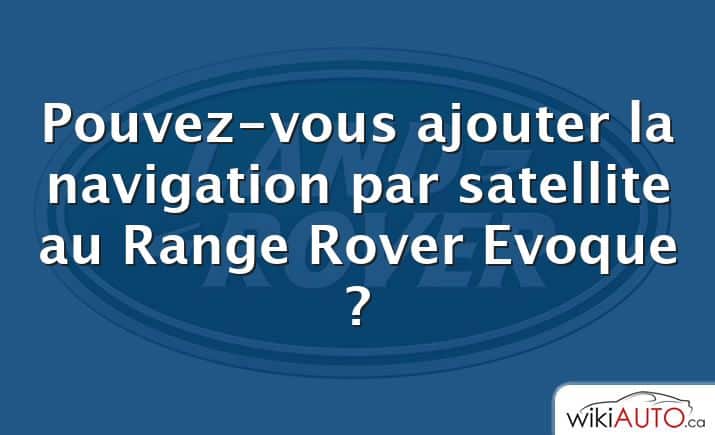 Pouvez-vous ajouter la navigation par satellite au Range Rover Evoque ?