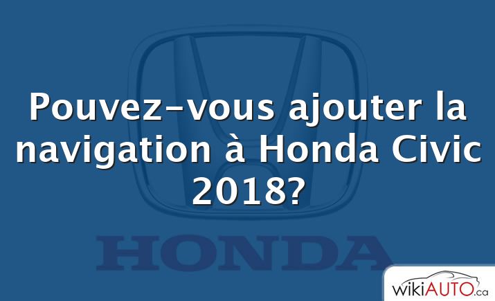 Pouvez-vous ajouter la navigation à Honda Civic 2018?