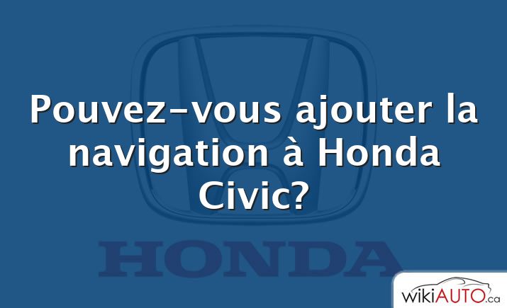 Pouvez-vous ajouter la navigation à Honda Civic?
