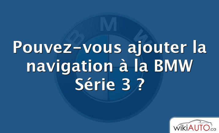 Pouvez-vous ajouter la navigation à la BMW Série 3 ?