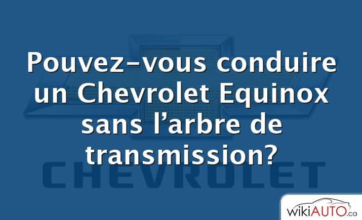 Pouvez-vous conduire un Chevrolet Equinox sans l’arbre de transmission?