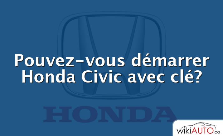 Pouvez-vous démarrer Honda Civic avec clé?