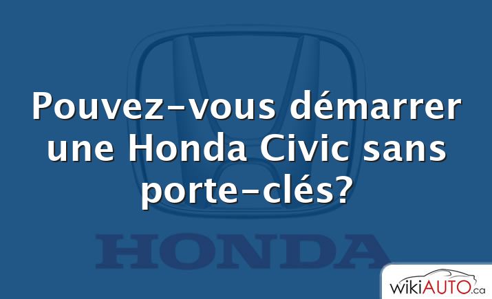 Pouvez-vous démarrer une Honda Civic sans porte-clés?