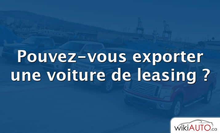 Pouvez-vous exporter une voiture de leasing ?
