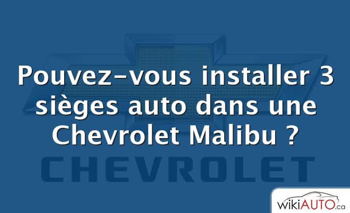 Pouvez-vous installer 3 sièges auto dans une Chevrolet Malibu ?