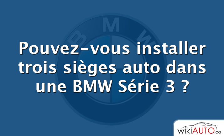 Pouvez-vous installer trois sièges auto dans une BMW Série 3 ?