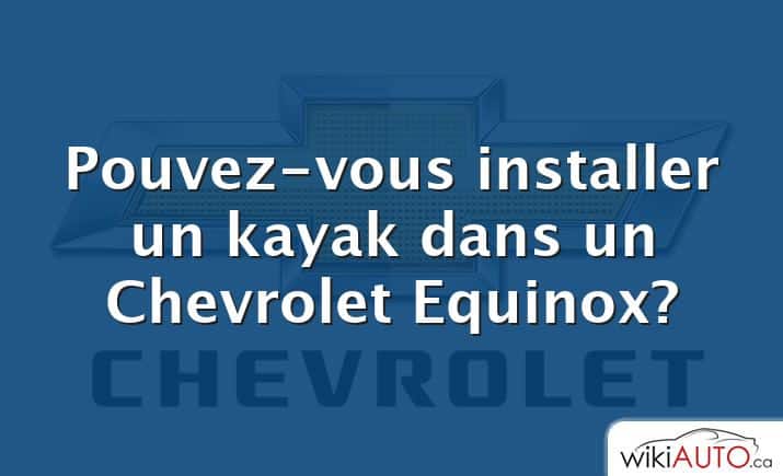 Pouvez-vous installer un kayak dans un Chevrolet Equinox?