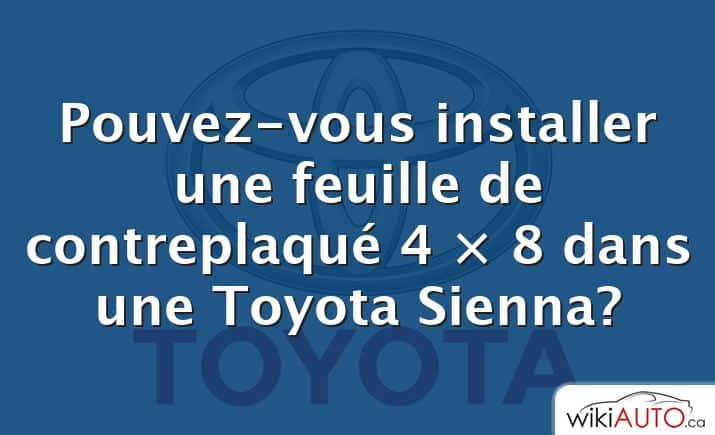 Pouvez-vous installer une feuille de contreplaqué 4 × 8 dans une Toyota Sienna?