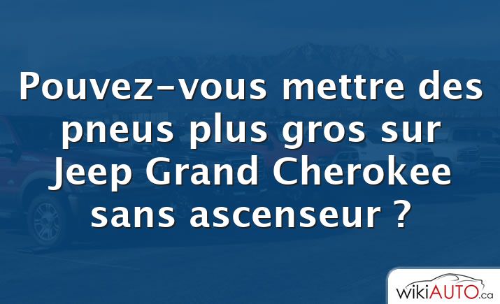 Pouvez-vous mettre des pneus plus gros sur Jeep Grand Cherokee sans ascenseur ?