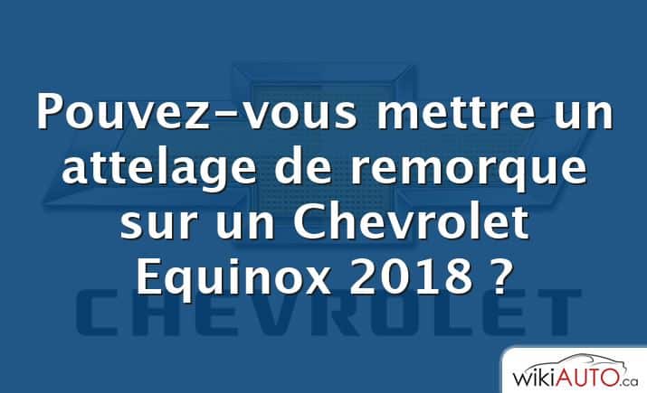 Pouvez-vous mettre un attelage de remorque sur un Chevrolet Equinox 2018 ?