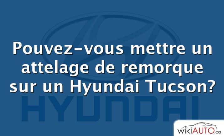 Pouvez-vous mettre un attelage de remorque sur un Hyundai Tucson?