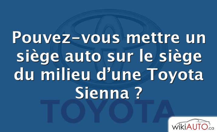 Pouvez-vous mettre un siège auto sur le siège du milieu d’une Toyota Sienna ?