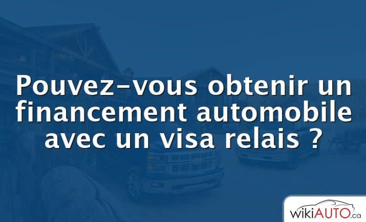 Pouvez-vous obtenir un financement automobile avec un visa relais ?
