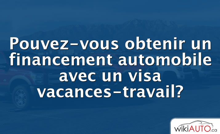 Pouvez-vous obtenir un financement automobile avec un visa vacances-travail?