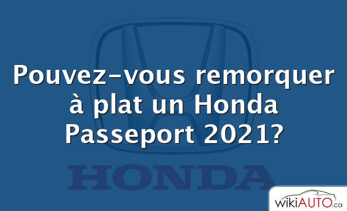 Pouvez-vous remorquer à plat un Honda Passeport 2021?