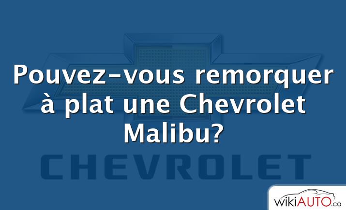 Pouvez-vous remorquer à plat une Chevrolet Malibu?