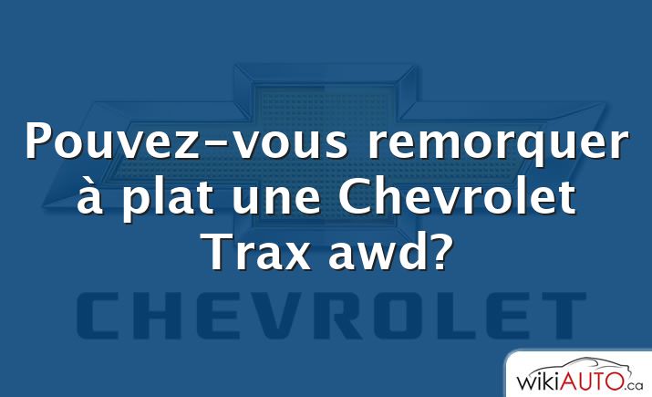 Pouvez-vous remorquer à plat une Chevrolet Trax awd?