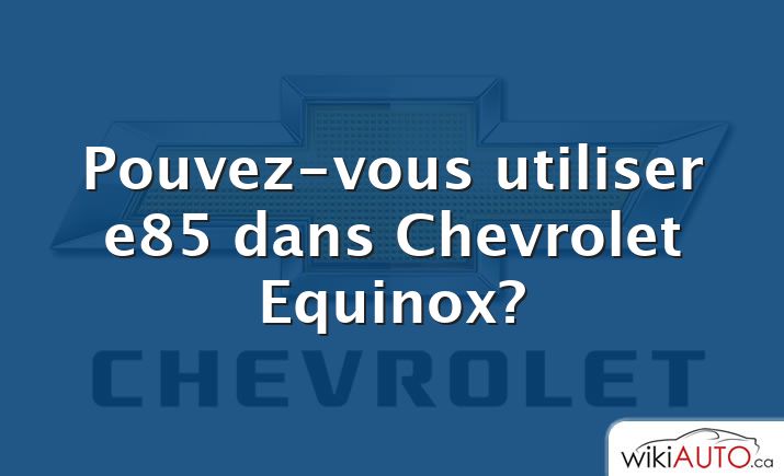 Pouvez-vous utiliser e85 dans Chevrolet Equinox?