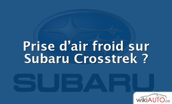 Prise d’air froid sur Subaru Crosstrek ?