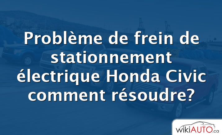 Problème de frein de stationnement électrique Honda Civic comment résoudre?