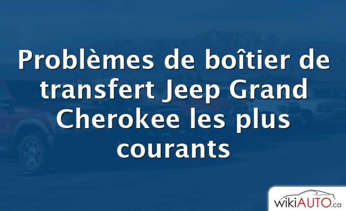 Problèmes de boîtier de transfert Jeep Grand Cherokee les plus courants
