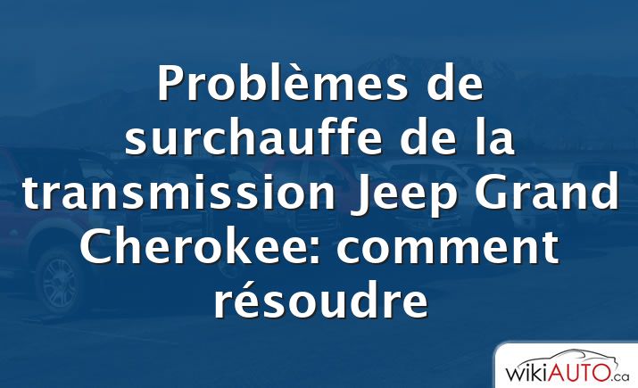 Problèmes de surchauffe de la transmission Jeep Grand Cherokee: comment résoudre