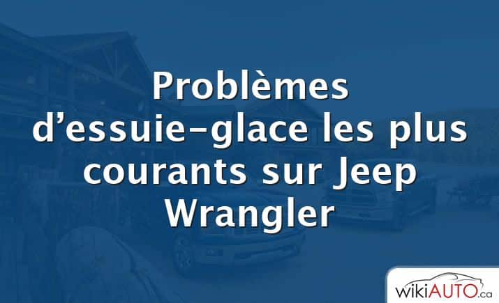 Problèmes d’essuie-glace les plus courants sur Jeep Wrangler
