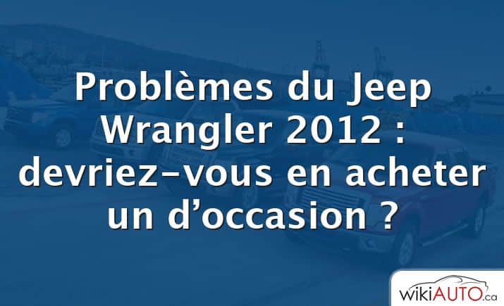 Problèmes du Jeep Wrangler 2012 : devriez-vous en acheter un d’occasion ?