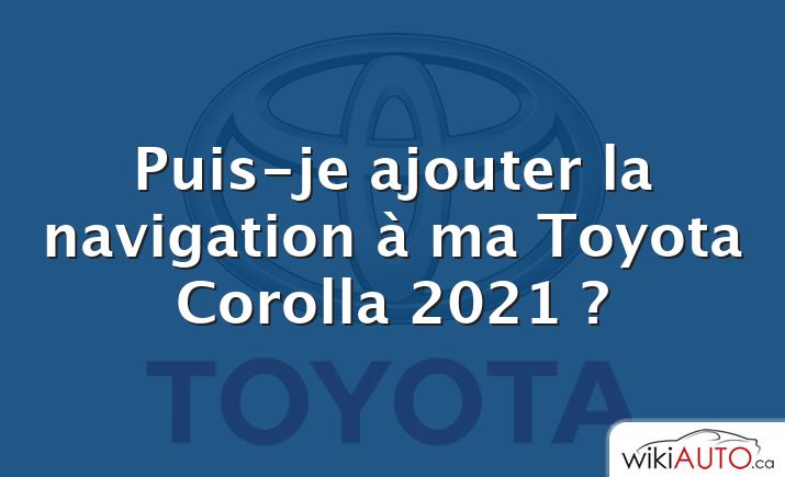 Puis-je ajouter la navigation à ma Toyota Corolla 2021 ?