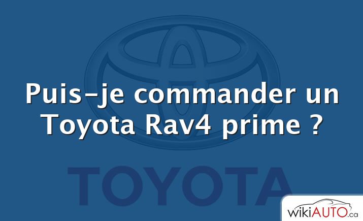Puis-je commander un Toyota Rav4 prime ?