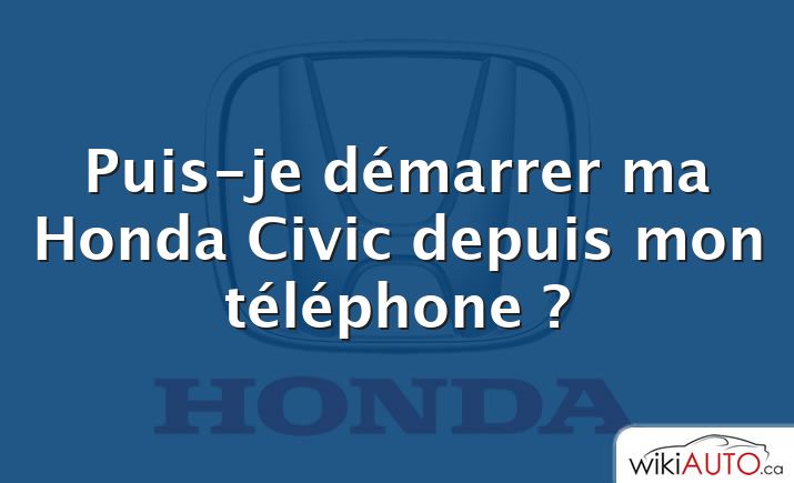 Puis-je démarrer ma Honda Civic depuis mon téléphone ?