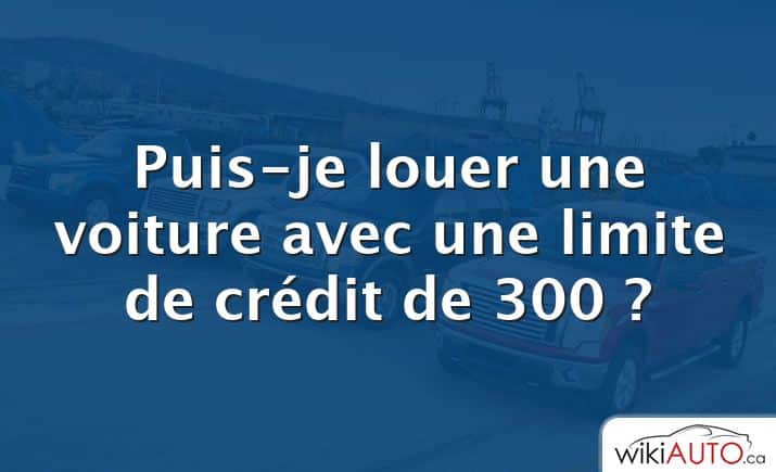 Puis-je louer une voiture avec une limite de crédit de 300 ?