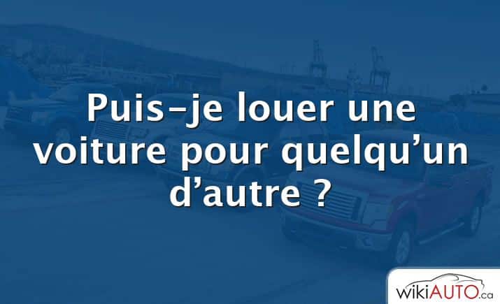 Puis-je louer une voiture pour quelqu’un d’autre ?