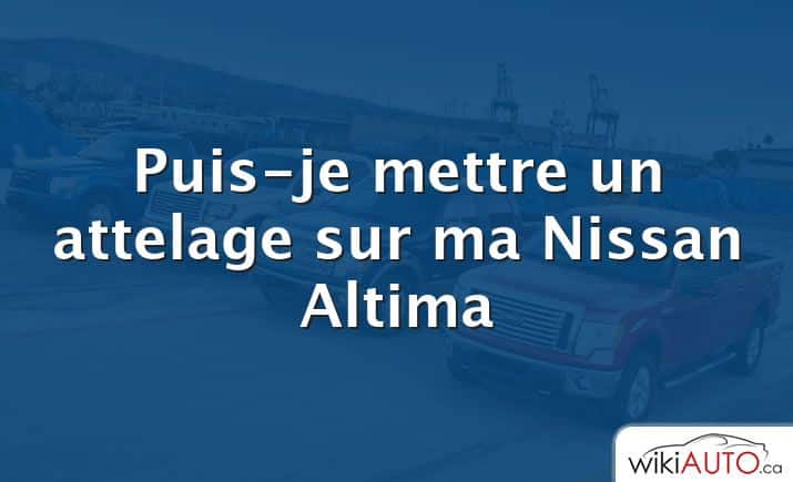 Puis-je mettre un attelage sur ma Nissan Altima