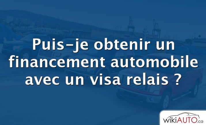 Puis-je obtenir un financement automobile avec un visa relais ?