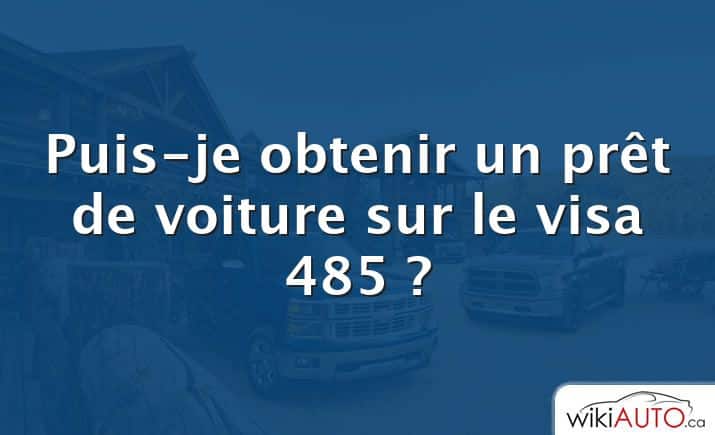 Puis-je obtenir un prêt de voiture sur le visa 485 ?