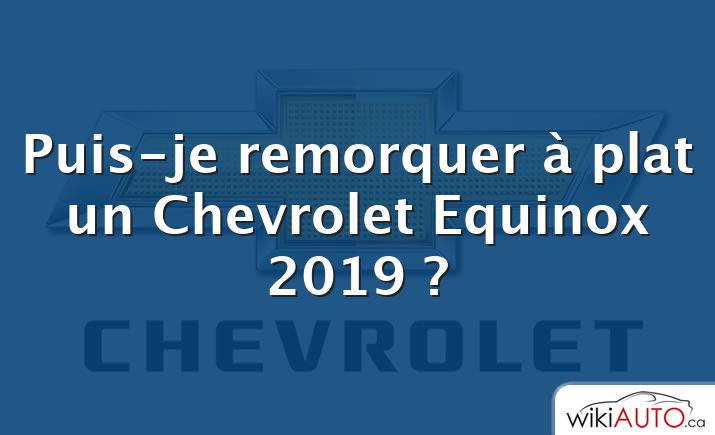 Puis-je remorquer à plat un Chevrolet Equinox 2019 ?