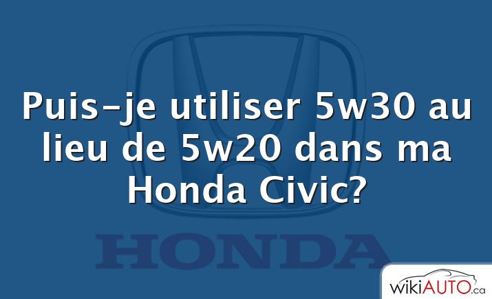 Puis-je utiliser 5w30 au lieu de 5w20 dans ma Honda Civic?