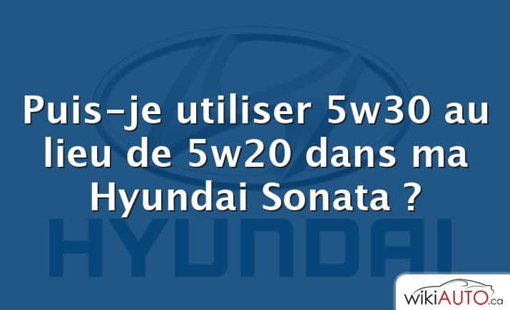 Puis-je utiliser 5w30 au lieu de 5w20 dans ma Hyundai Sonata ?