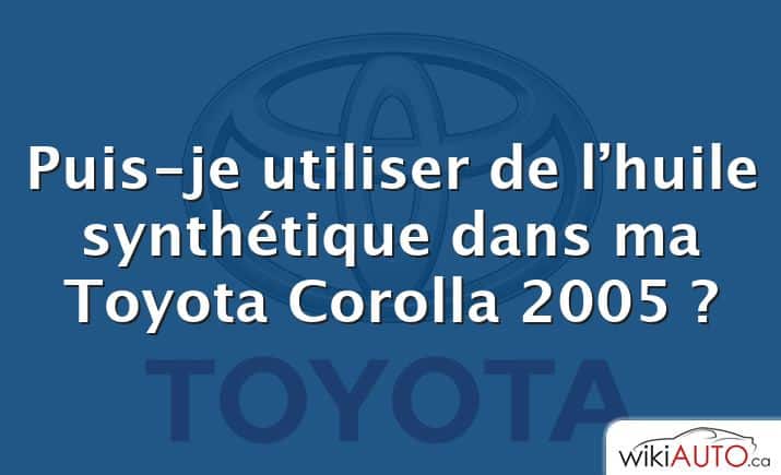Puis-je utiliser de l’huile synthétique dans ma Toyota Corolla 2005 ?
