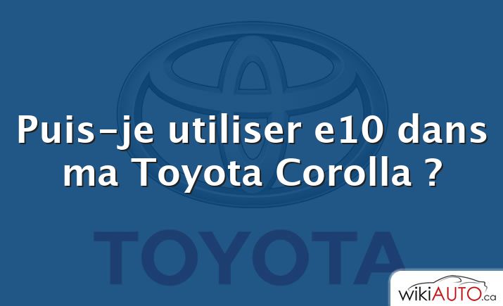 Puis-je utiliser e10 dans ma Toyota Corolla ?