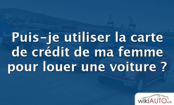 Puis-je utiliser la carte de crédit de ma femme pour louer une voiture ?