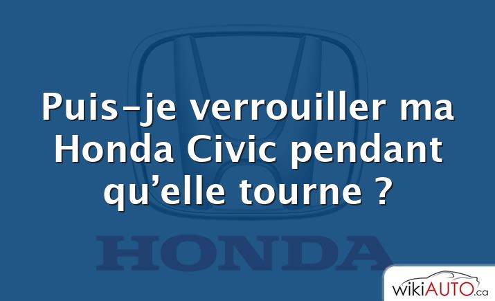 Puis-je verrouiller ma Honda Civic pendant qu’elle tourne ?