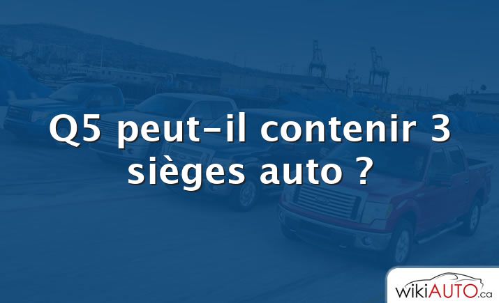 Q5 peut-il contenir 3 sièges auto ?