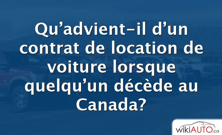 Qu’advient-il d’un contrat de location de voiture lorsque quelqu’un décède au Canada?