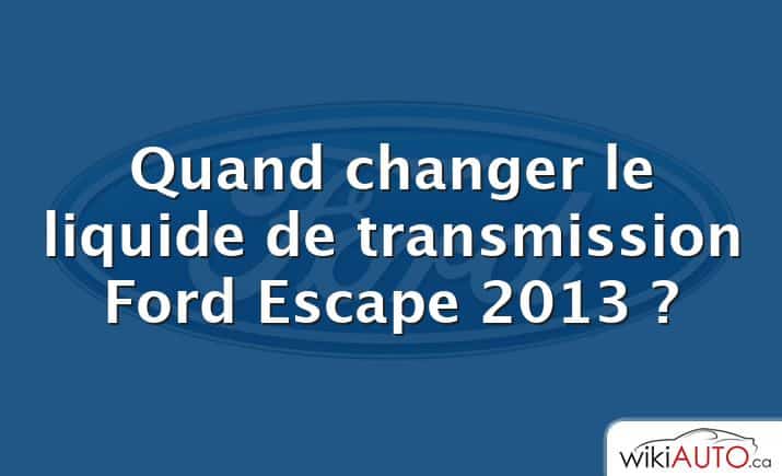 Quand changer le liquide de transmission Ford Escape 2013 ?