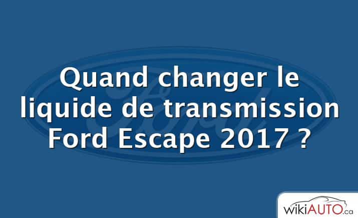 Quand changer le liquide de transmission Ford Escape 2017 ?